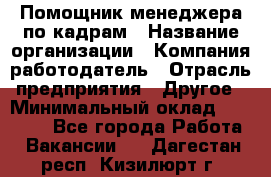 Помощник менеджера по кадрам › Название организации ­ Компания-работодатель › Отрасль предприятия ­ Другое › Минимальный оклад ­ 27 000 - Все города Работа » Вакансии   . Дагестан респ.,Кизилюрт г.